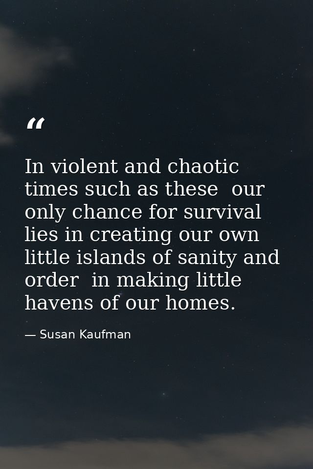 In violent and chaotic times such as these  our only chance for survival lies in creating our own little islands of sani — Susan Kaufman