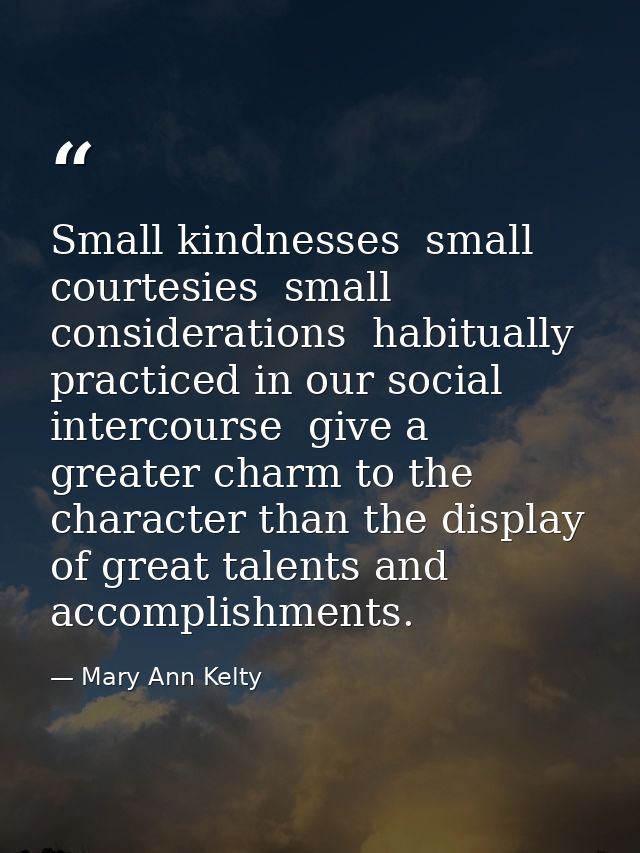 Small kindnesses  small courtesies  small considerations  habitually practiced in our social intercourse  give a greater — Mary Ann Kelty