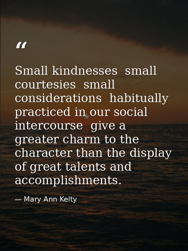 Small kindnesses  small courtesies  small considerations  habitually practiced in our social intercourse  give a greater — Mary Ann Kelty
