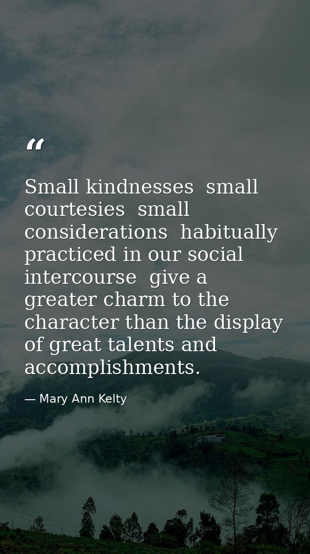 Small kindnesses  small courtesies  small considerations  habitually practiced in our social intercourse  give a greater — Mary Ann Kelty