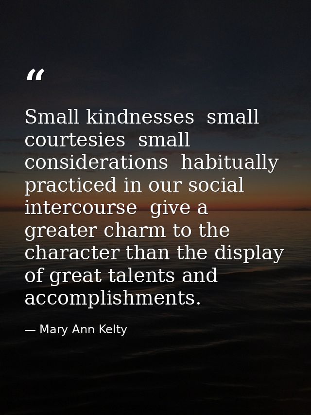 Small kindnesses  small courtesies  small considerations  habitually practiced in our social intercourse  give a greater — Mary Ann Kelty