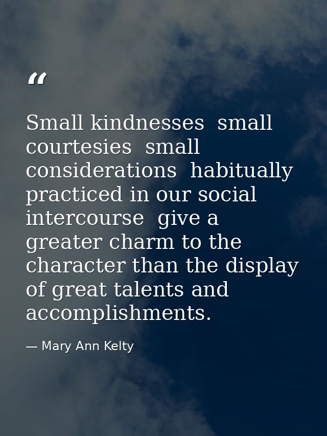 Small kindnesses  small courtesies  small considerations  habitually practiced in our social intercourse  give a greater — Mary Ann Kelty