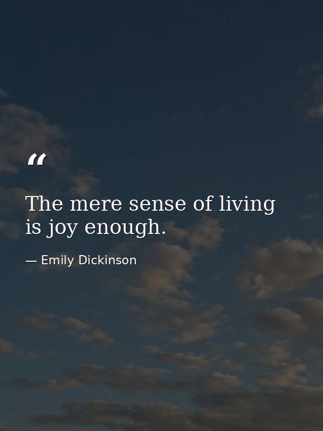 The mere sense of living is joy enough. — Emily Dickinson