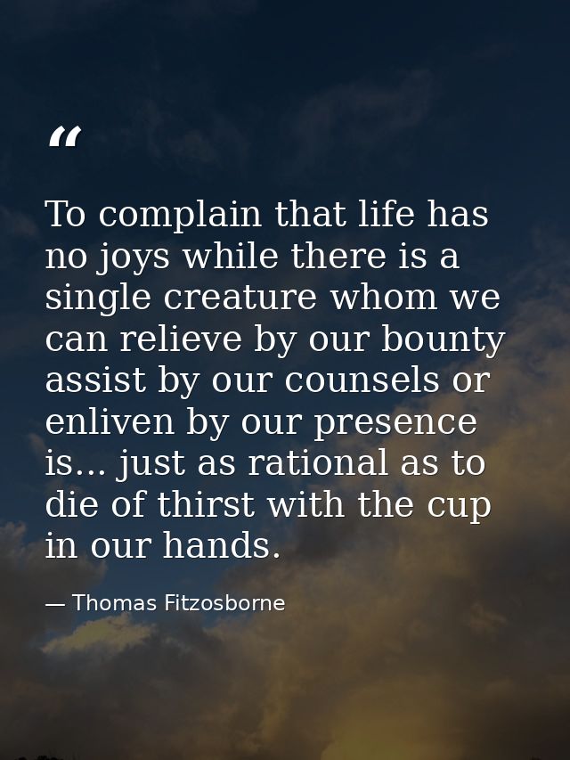 To complain that life has no joys while there is a single creature whom we can relieve by our bounty  assist by our coun — Thomas Fitzosborne