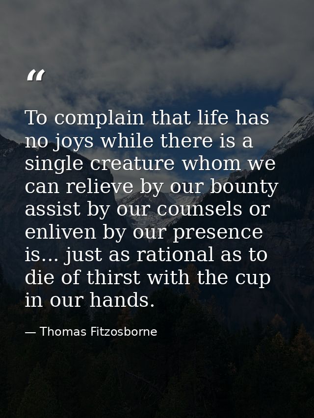 To complain that life has no joys while there is a single creature whom we can relieve by our bounty  assist by our coun — Thomas Fitzosborne