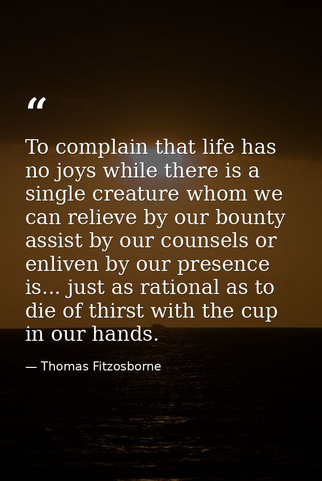 To complain that life has no joys while there is a single creature whom we can relieve by our bounty  assist by our coun — Thomas Fitzosborne