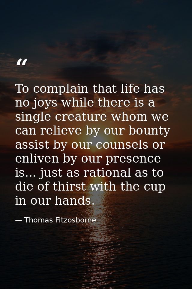To complain that life has no joys while there is a single creature whom we can relieve by our bounty  assist by our coun — Thomas Fitzosborne