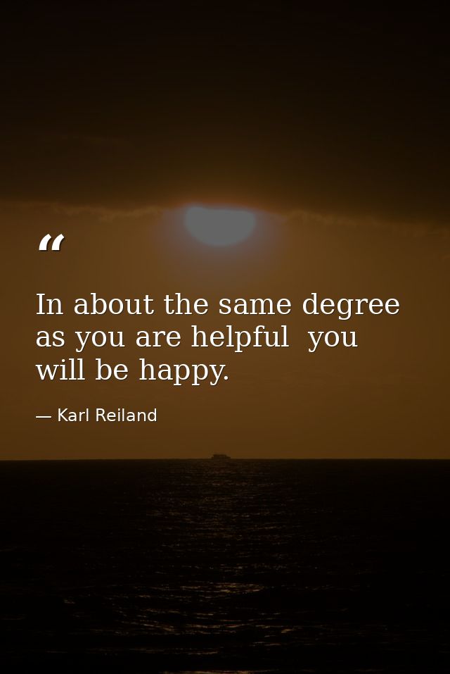 In about the same degree as you are helpful  you will be happy. — Karl Reiland
