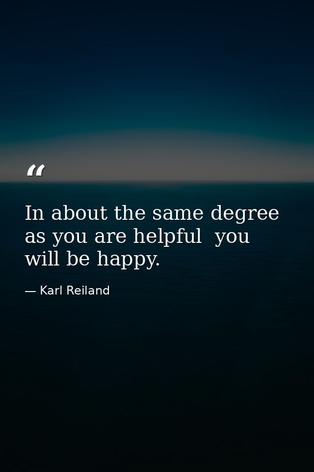 In about the same degree as you are helpful  you will be happy. — Karl Reiland