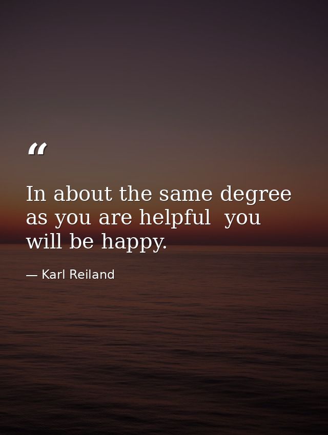 In about the same degree as you are helpful  you will be happy. — Karl Reiland