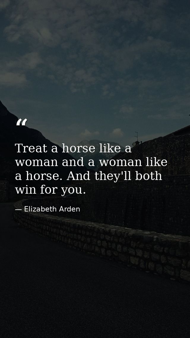 Treat a horse like a woman and a woman like a horse. And they'll both win for you. — Elizabeth Arden