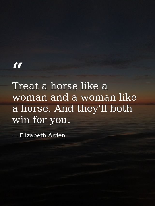 Treat a horse like a woman and a woman like a horse. And they'll both win for you. — Elizabeth Arden