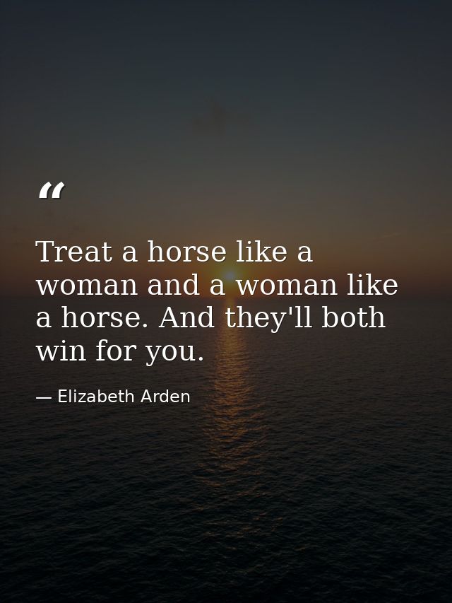 Treat a horse like a woman and a woman like a horse. And they'll both win for you. — Elizabeth Arden