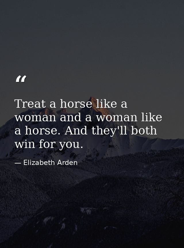 Treat a horse like a woman and a woman like a horse. And they'll both win for you. — Elizabeth Arden