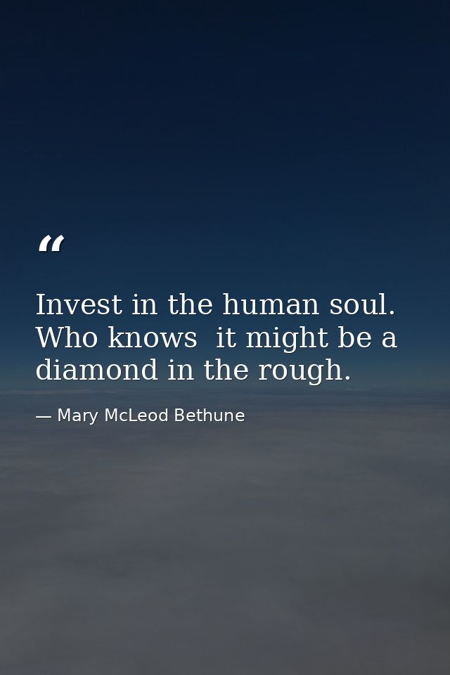 Invest in the human soul. Who knows  it might be a diamond in the rough. — Mary McLeod Bethune