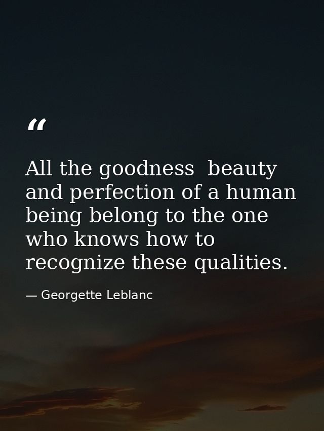 All the goodness  beauty  and perfection of a human being belong to the one who knows how to recognize these qualities. — Georgette Leblanc