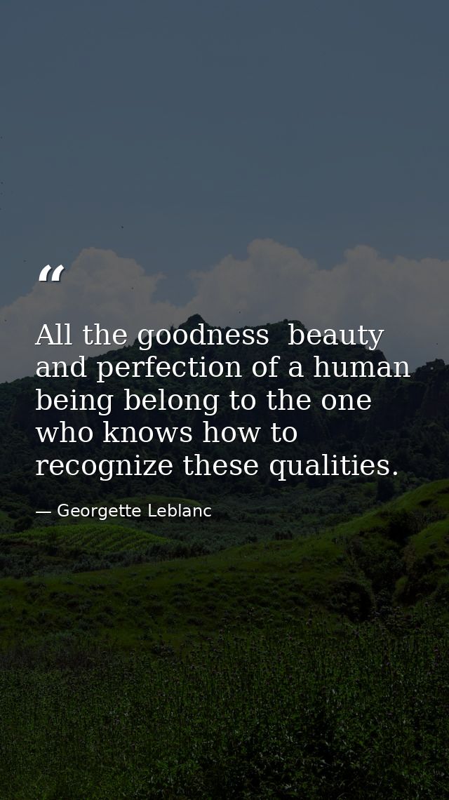 All the goodness  beauty  and perfection of a human being belong to the one who knows how to recognize these qualities. — Georgette Leblanc