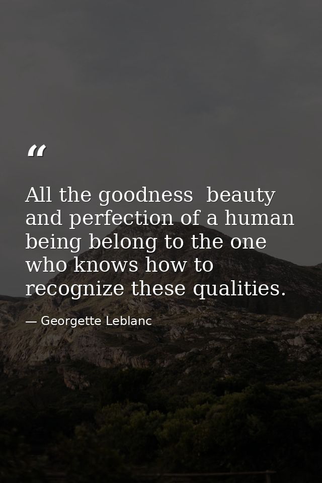 All the goodness  beauty  and perfection of a human being belong to the one who knows how to recognize these qualities. — Georgette Leblanc