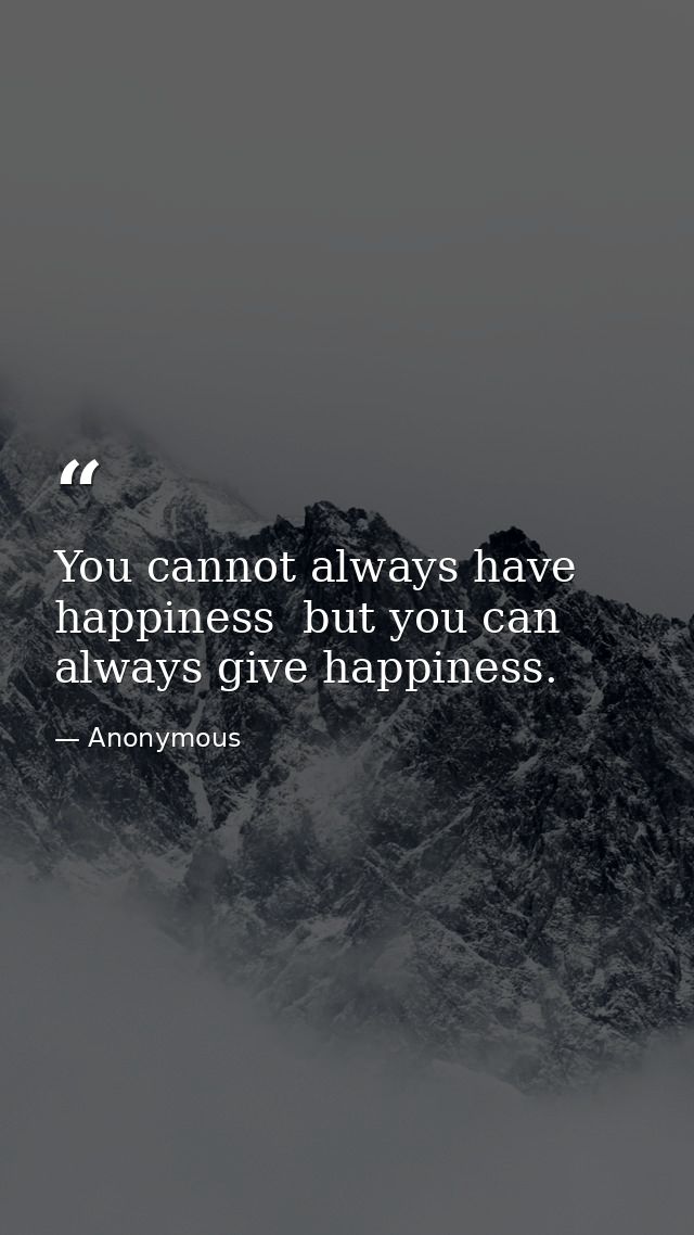 You cannot always have happiness  but you can always give happiness. — Anonymous