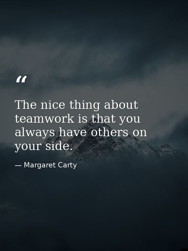 The nice thing about teamwork is that you always have others on your side. — Margaret Carty