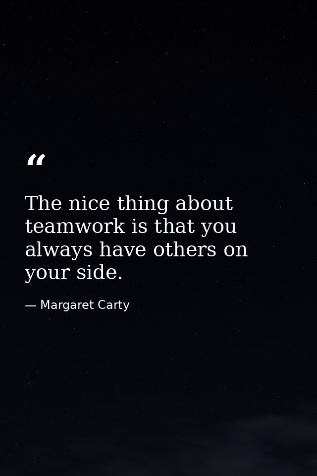 The nice thing about teamwork is that you always have others on your side. — Margaret Carty