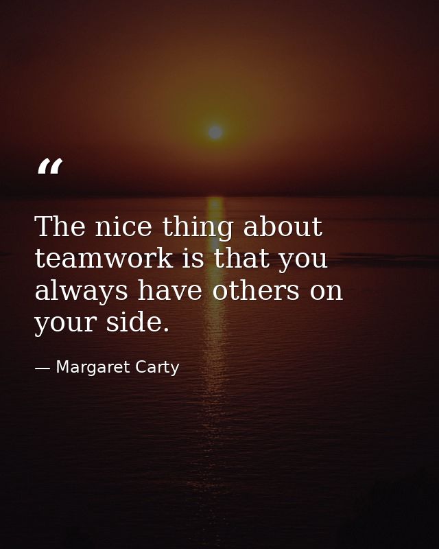 The nice thing about teamwork is that you always have others on your side. — Margaret Carty