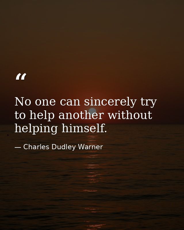 No one can sincerely try to help another without helping himself. — Charles Dudley Warner