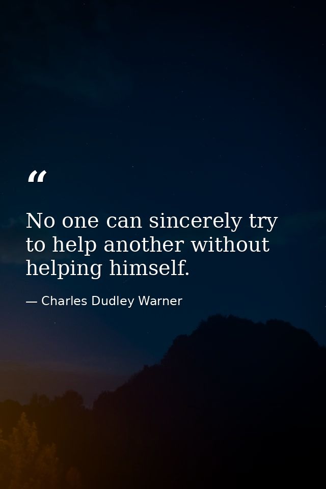 No one can sincerely try to help another without helping himself. — Charles Dudley Warner
