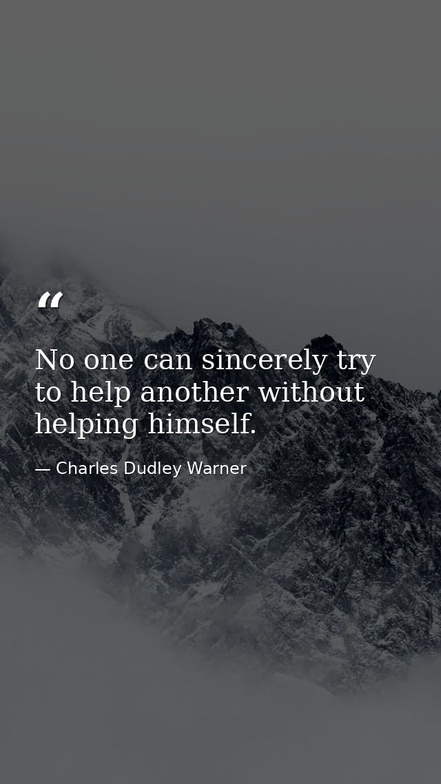No one can sincerely try to help another without helping himself. — Charles Dudley Warner