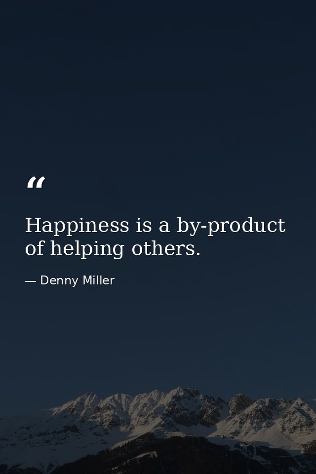 Happiness is a by-product of helping others. — Denny Miller