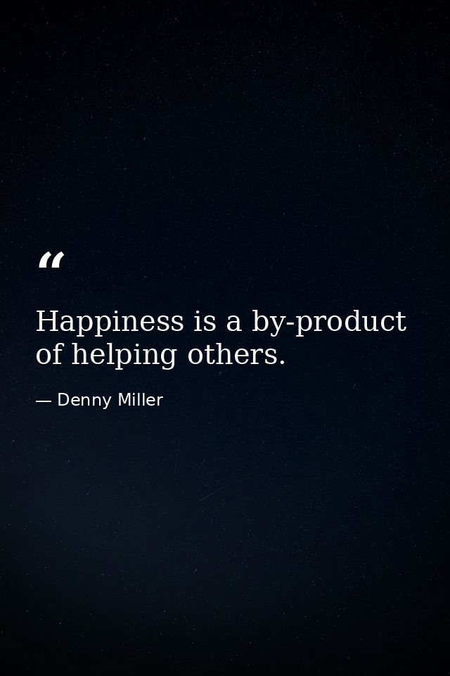 Happiness is a by-product of helping others. — Denny Miller
