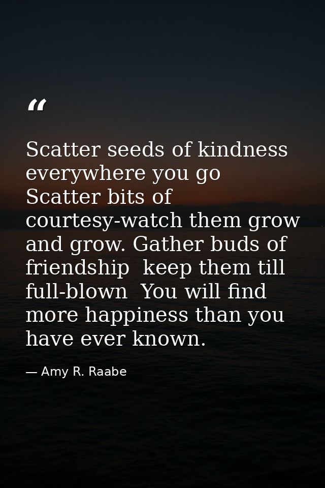 Scatter seeds of kindness everywhere you go  Scatter bits of courtesy-watch them grow and grow. Gather buds of friendshi — Amy R. Raabe