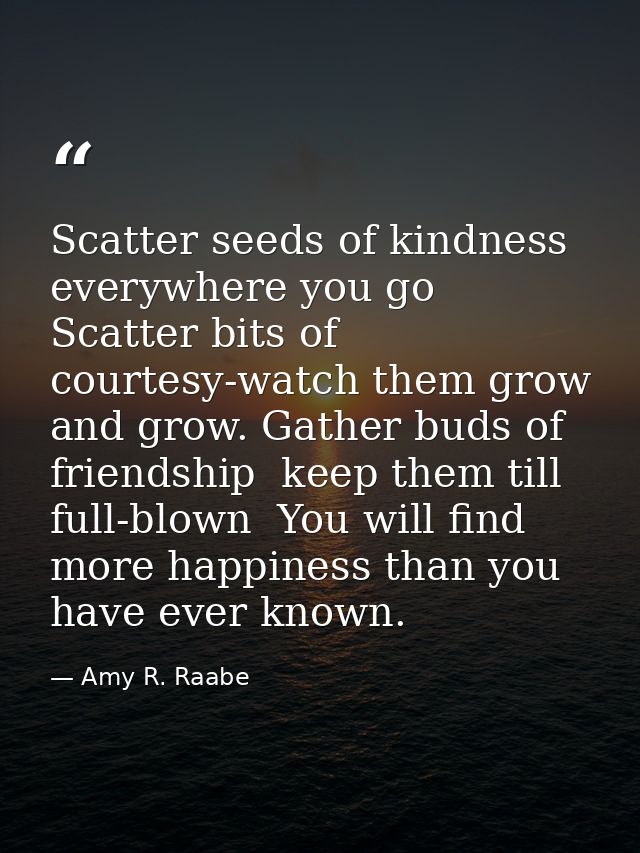 Scatter seeds of kindness everywhere you go  Scatter bits of courtesy-watch them grow and grow. Gather buds of friendshi — Amy R. Raabe