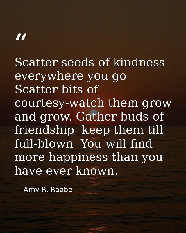Scatter seeds of kindness everywhere you go  Scatter bits of courtesy-watch them grow and grow. Gather buds of friendshi — Amy R. Raabe