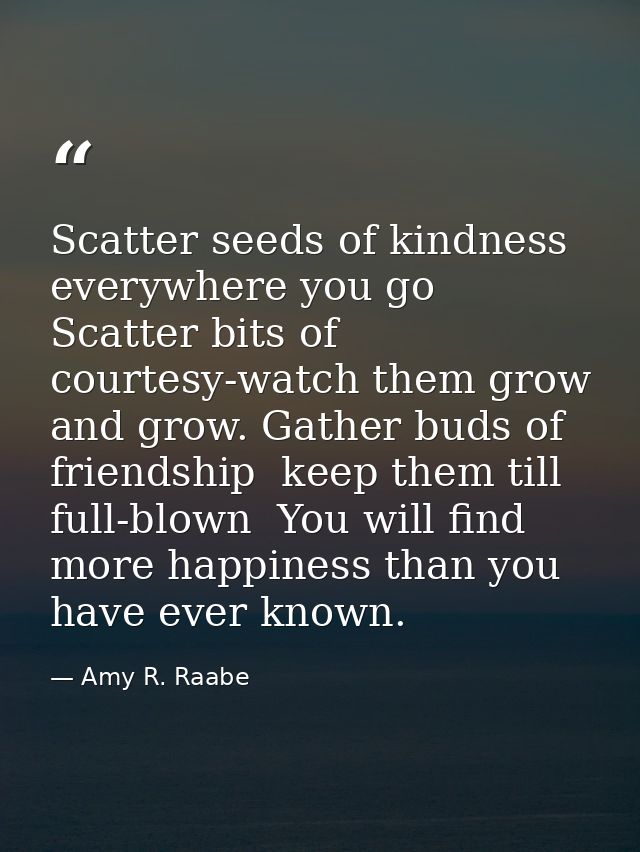 Scatter seeds of kindness everywhere you go  Scatter bits of courtesy-watch them grow and grow. Gather buds of friendshi — Amy R. Raabe