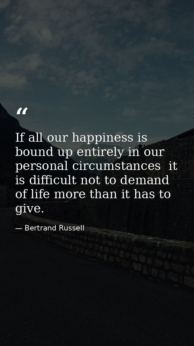 If all our happiness is bound up entirely in our personal circumstances  it is difficult not to demand of life more than — Bertrand Russell