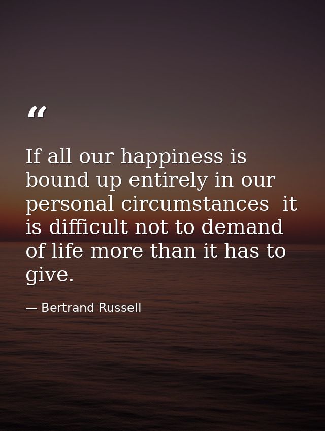 If all our happiness is bound up entirely in our personal circumstances  it is difficult not to demand of life more than — Bertrand Russell