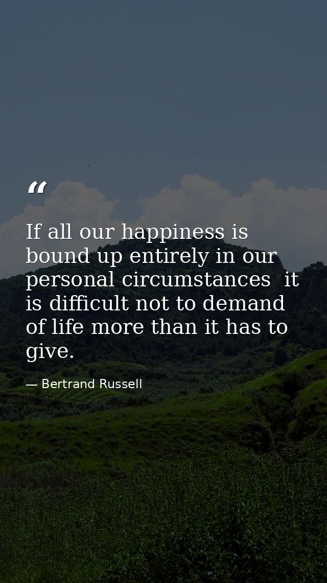 If all our happiness is bound up entirely in our personal circumstances  it is difficult not to demand of life more than — Bertrand Russell