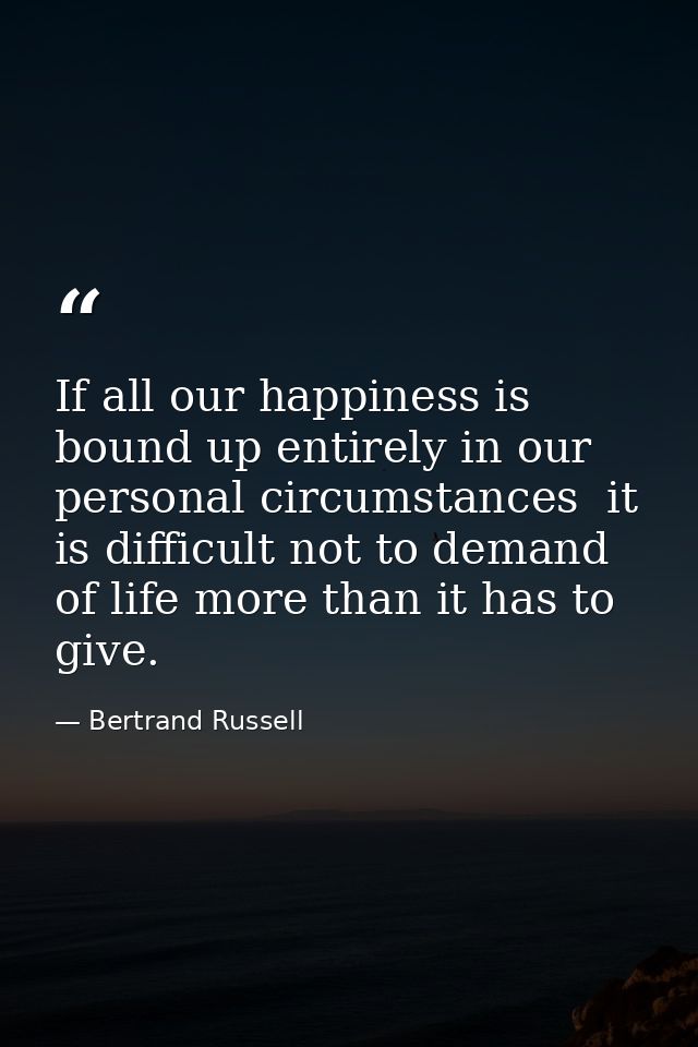 If all our happiness is bound up entirely in our personal circumstances  it is difficult not to demand of life more than — Bertrand Russell