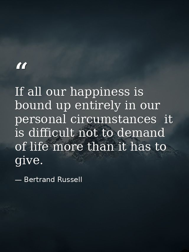 If all our happiness is bound up entirely in our personal circumstances  it is difficult not to demand of life more than — Bertrand Russell