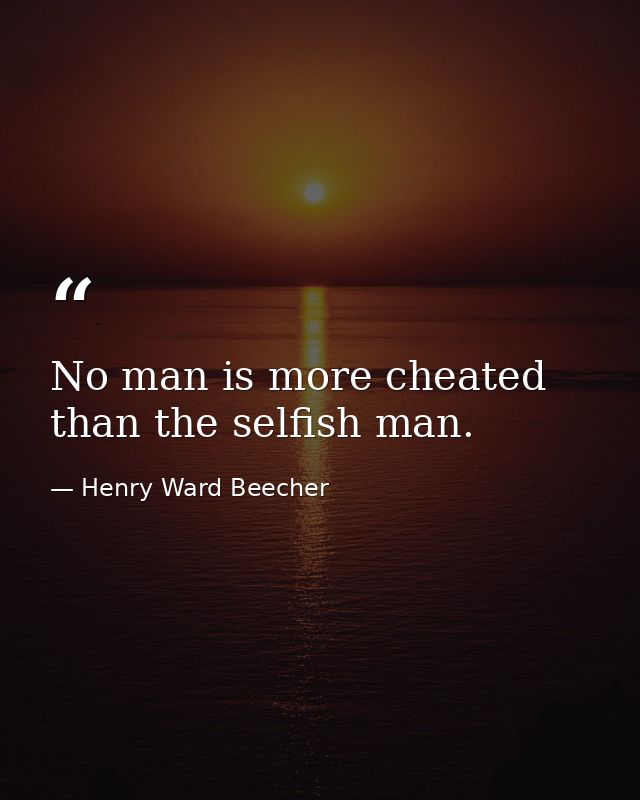 No man is more cheated than the selfish man. — Henry Ward Beecher