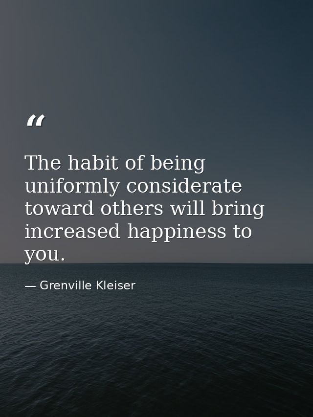 The habit of being uniformly considerate toward others will bring increased happiness to you. — Grenville Kleiser