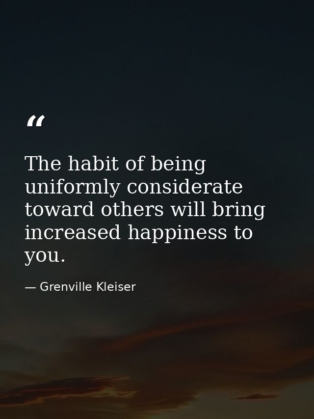 The habit of being uniformly considerate toward others will bring increased happiness to you. — Grenville Kleiser