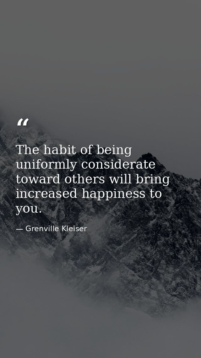 The habit of being uniformly considerate toward others will bring increased happiness to you. — Grenville Kleiser