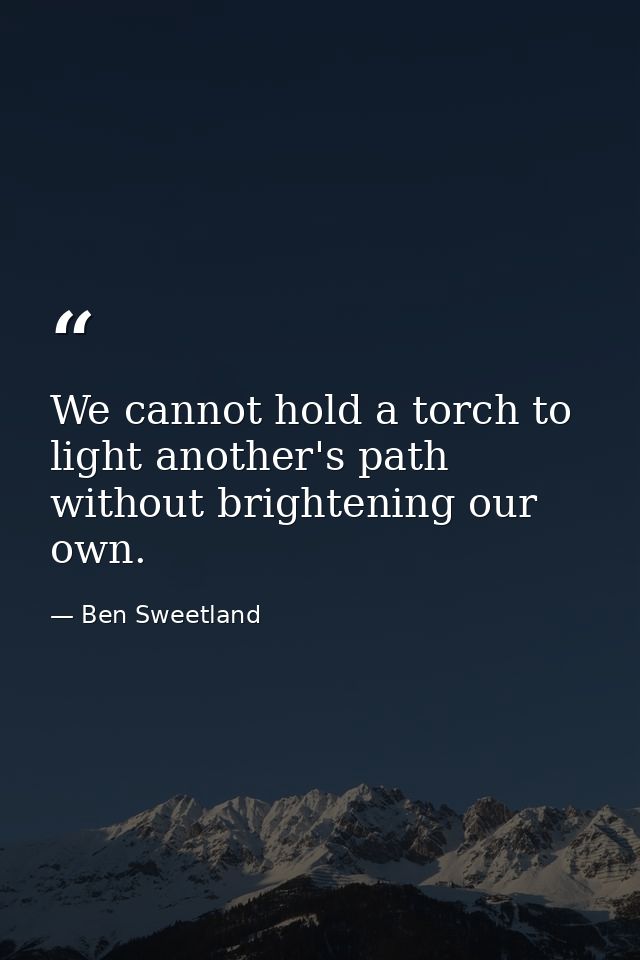 We cannot hold a torch to light another's path without brightening our own. — Ben Sweetland
