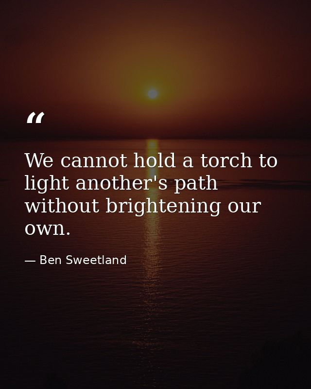 We cannot hold a torch to light another's path without brightening our own. — Ben Sweetland