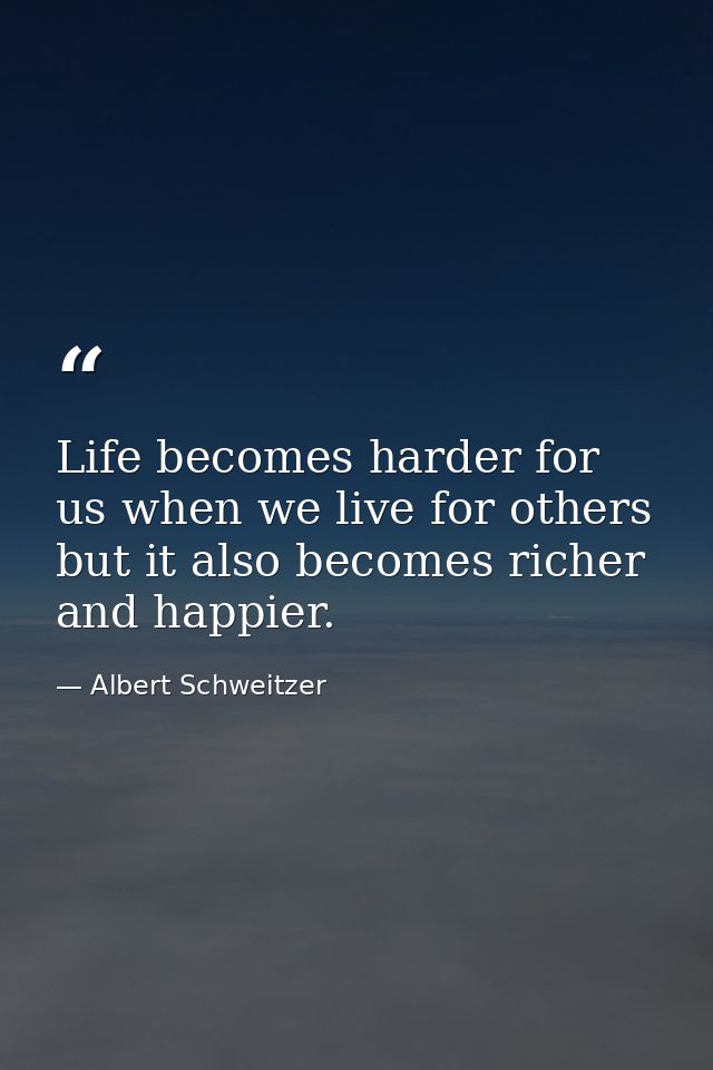 Life becomes harder for us when we live for others  but it also becomes richer and happier. — Albert Schweitzer