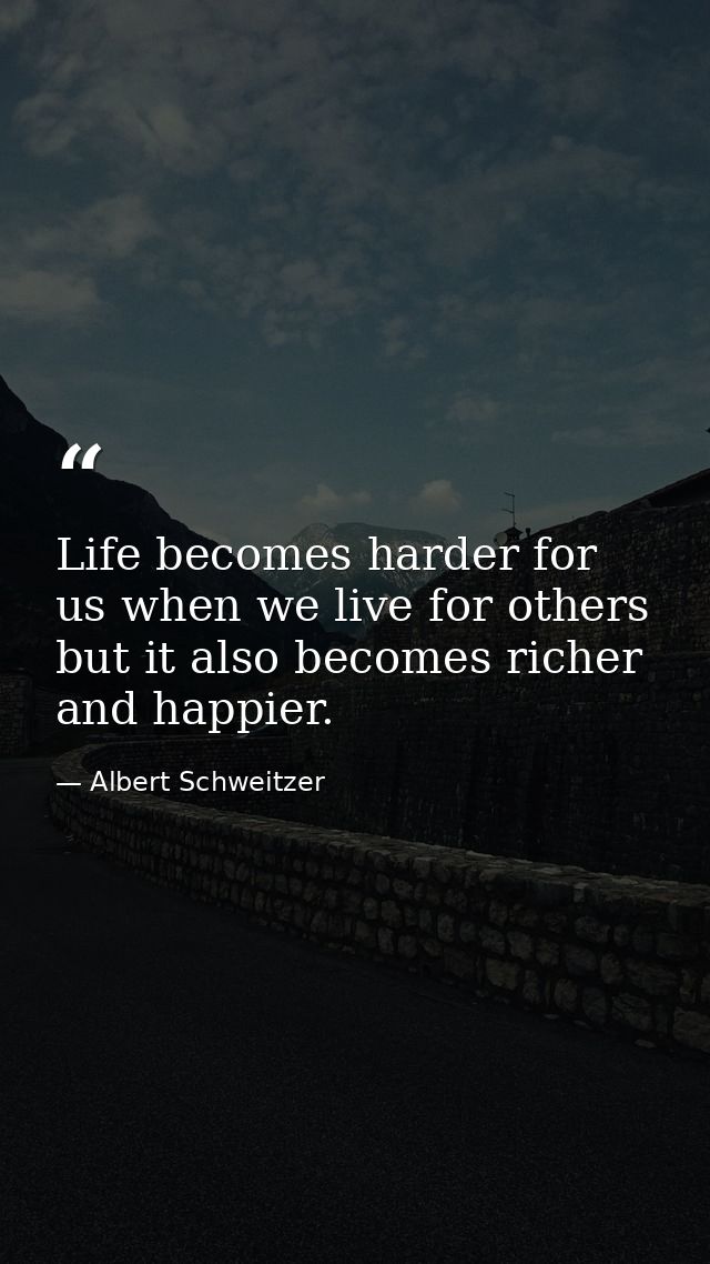 Life becomes harder for us when we live for others  but it also becomes richer and happier. — Albert Schweitzer