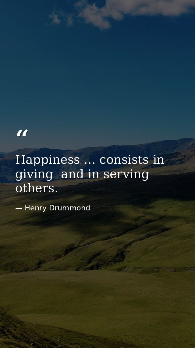 Happiness ... consists in giving  and in serving others. — Henry Drummond