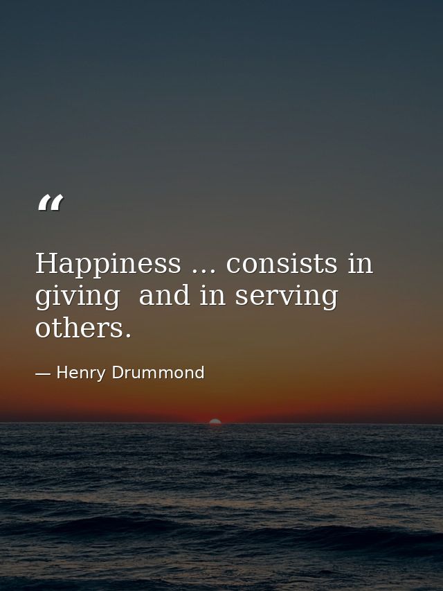 Happiness ... consists in giving  and in serving others. — Henry Drummond